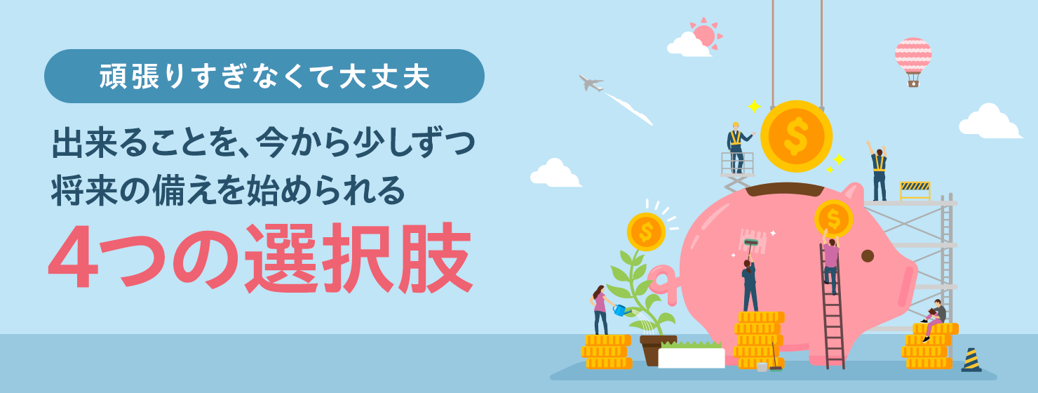 頑張りすぎなくて大丈夫 出来ることを、今から少しずつ将来の備えを始められる4つの選択肢